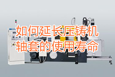 如何延長(zhǎng)壓鑄機(jī)軸套的使用壽命？