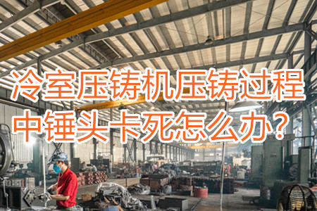冷室壓鑄機(jī)壓鑄過程中錘頭卡死怎么辦？