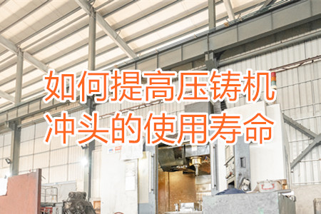 如何提高壓鑄機沖頭的使用壽命？
