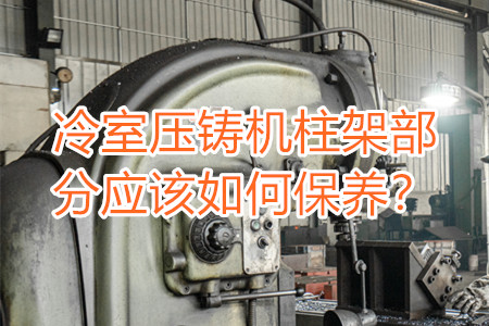 冷室壓鑄機柱架部分應該如何保養(yǎng)？