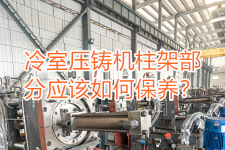 冷室壓鑄機(jī)柱架部分應(yīng)該如何保養(yǎng)？
