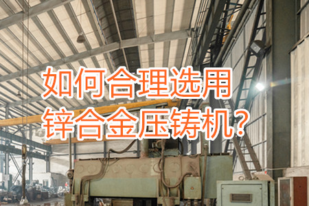 如何合理選用鋅合金壓鑄機(jī)？